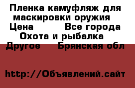 Пленка камуфляж для маскировки оружия › Цена ­ 750 - Все города Охота и рыбалка » Другое   . Брянская обл.